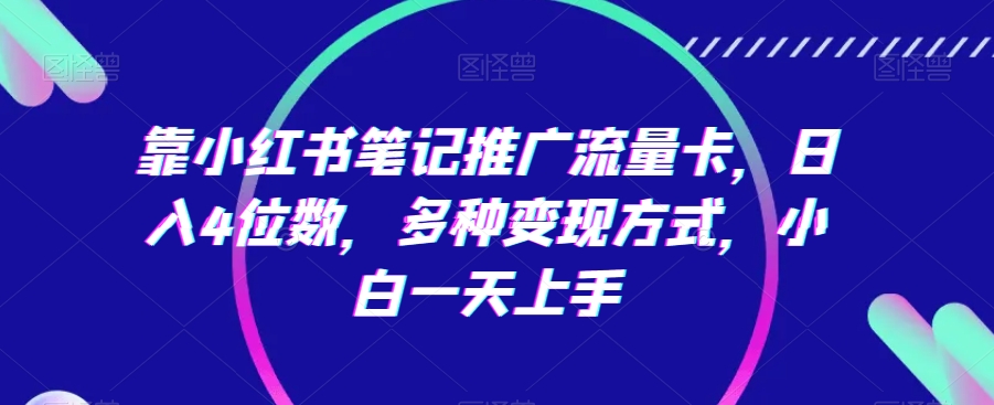 靠小红书笔记推广流量卡，日入4位数，多种变现方式，小白一天上手