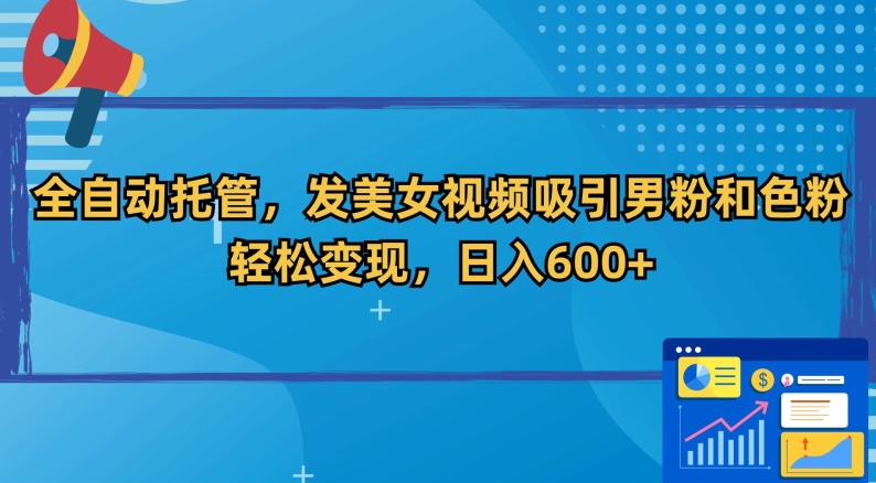 全自动托管，发美女视频吸引男粉和色粉，轻松变现，日入600+