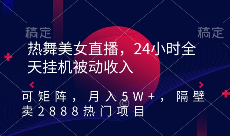 热舞美女直播，24小时全天挂机被动收入，可矩阵，月入5W+，隔壁卖2888热门项目