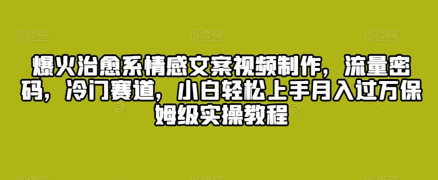 爆火治愈系情感文案视频制作，流量密码，冷门赛道，小白轻松上手月入过万保姆级实操教程