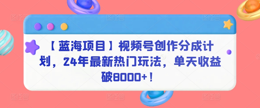 【蓝海项目】视频号创作分成计划，24年最新热门玩法，单天收益破8000+！