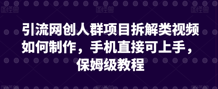 引流网创人群项目拆解类视频如何制作，手机直接可上手，保姆级教程