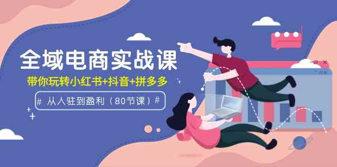 （9529期）全域电商实战课：从入驻到盈利，带你玩转小红书+抖音+拼多多（80节课）插图