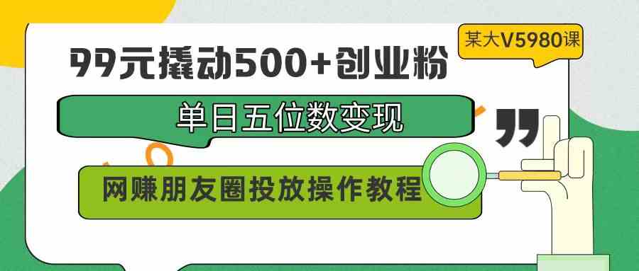 （9534期）99元撬动500+创业粉，单日五位数变现，网赚朋友圈投放操作教程价值5980！插图