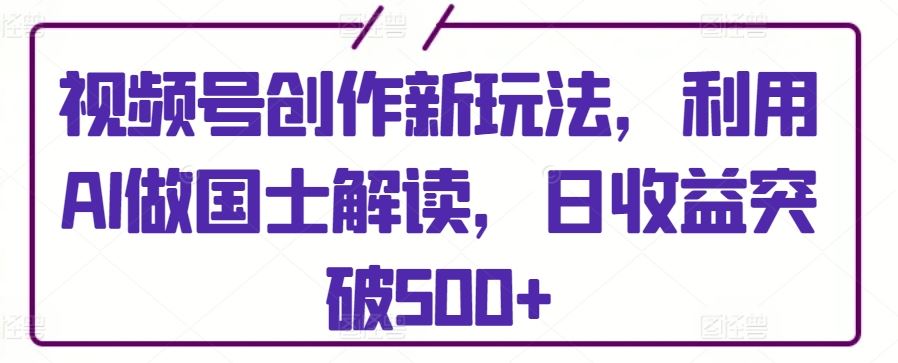 视频号创作新玩法，利用AI做国士解读，日收益突破500+【揭秘】插图