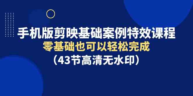 （9594期）手机版剪映基础案例特效课程，零基础也可以轻松完成（43节高清无水印）插图