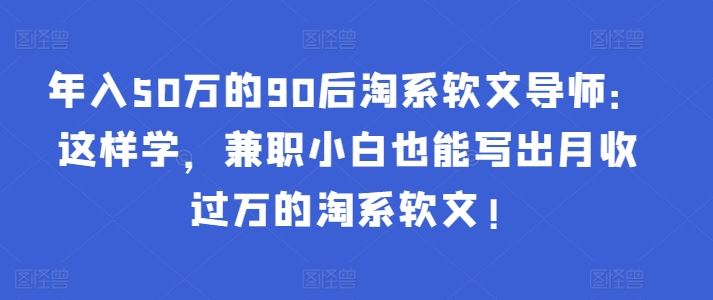 年入50万的90后淘系软文导师：这样学，兼职小白也能写出月收过万的淘系软文!插图