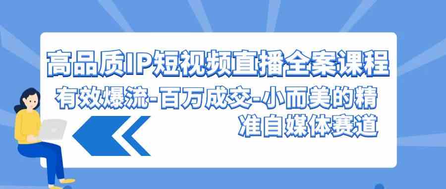 （9591期）高品质 IP短视频直播-全案课程，有效爆流-百万成交-小而美的精准自媒体赛道插图