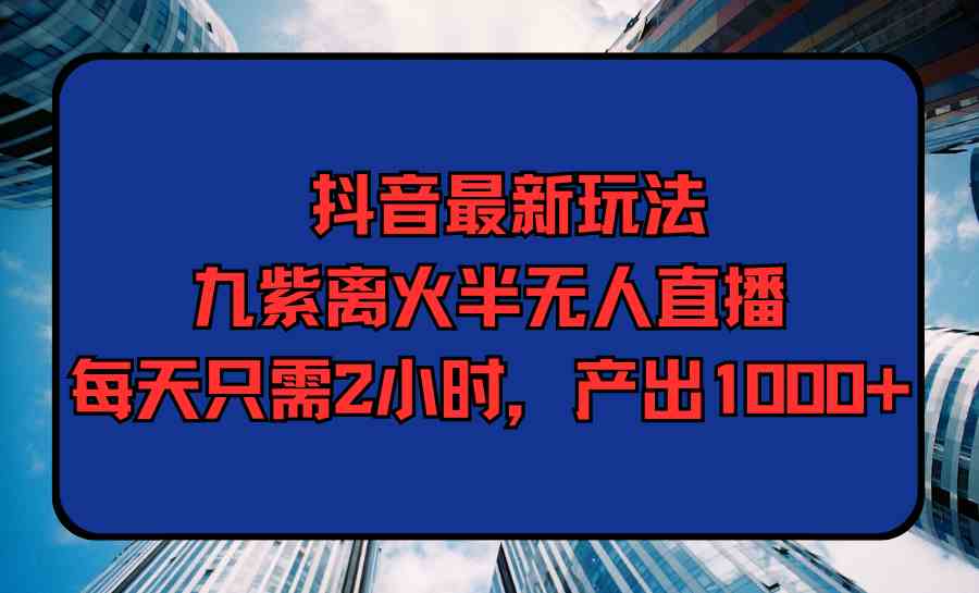 （9619期）抖音最新玩法，九紫离火半无人直播，每天只需2小时，产出1000+插图