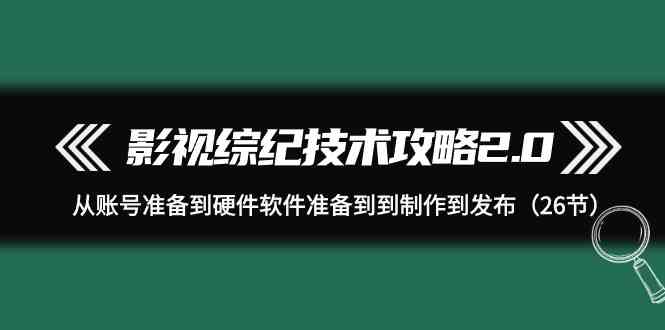 （9633期）影视 综纪技术攻略2.0：从账号准备到硬件软件准备到到制作到发布（26节）插图