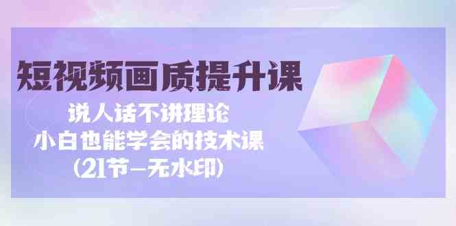 （9659期）短视频-画质提升课，说人话不讲理论，小白也能学会的技术课(21节-无水印)插图