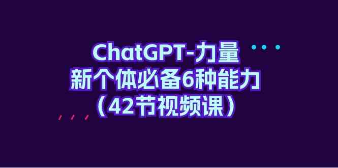 （9684期）ChatGPT-力量 新个体必备6种能力（42节视频课）插图