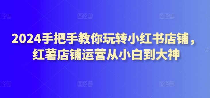 2024手把手教你玩转小红书店铺，红薯店铺运营从小白到大神插图