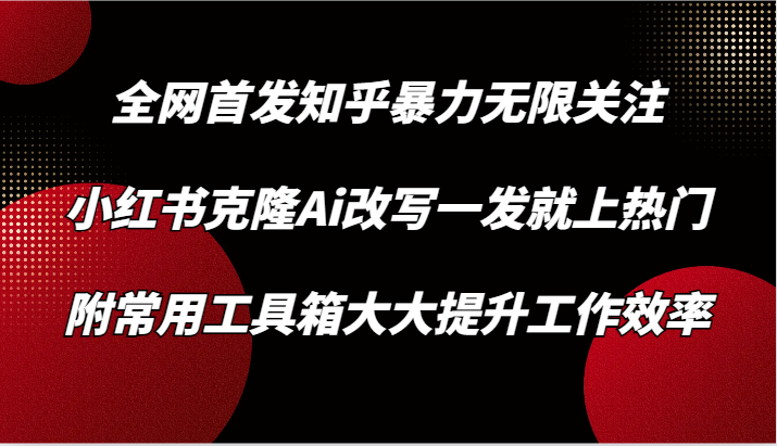 知乎暴力无限关注，小红书克隆Ai改写一发就上热门，附常用工具箱大大提升工作效率插图