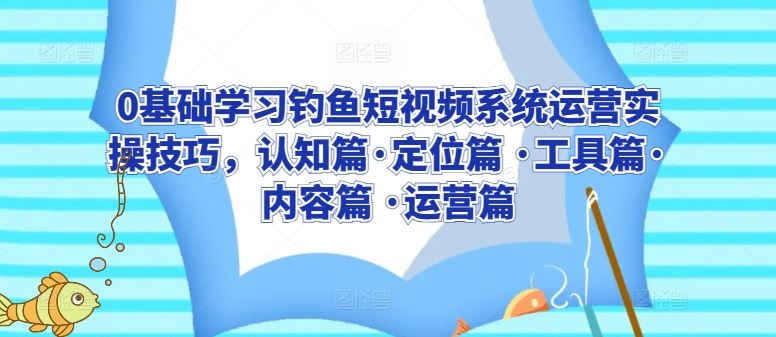 0基础学习钓鱼短视频系统运营实操技巧，认知篇·定位篇 ·工具篇·内容篇 ·运营篇插图