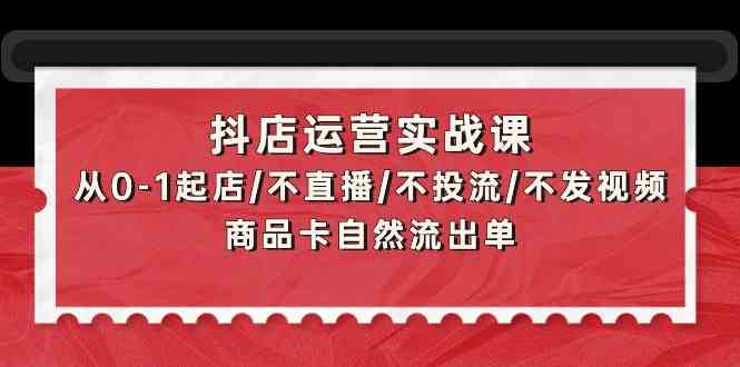 （9705期）抖店运营实战课：从0-1起店/不直播/不投流/不发视频/商品卡自然流出单插图