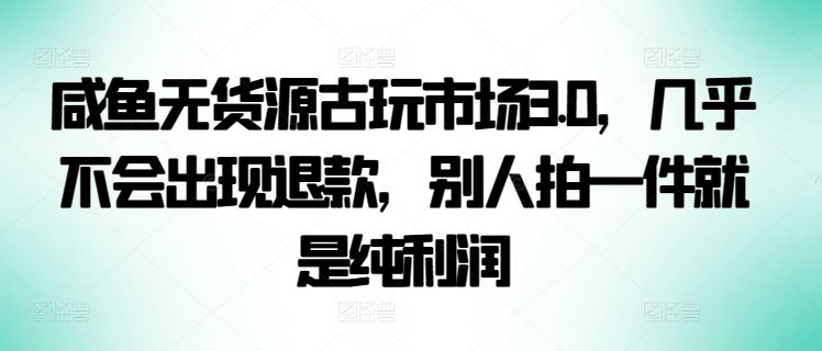 咸鱼无货源古玩市场3.0，几乎不会出现退款，别人拍一件就是纯利润【揭秘】插图