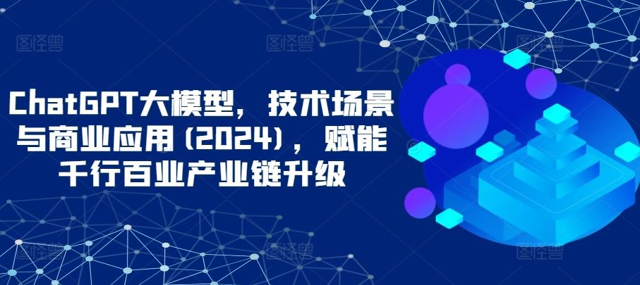 ChatGPT大模型，技术场景与商业应用(2024)，赋能千行百业产业链升级插图