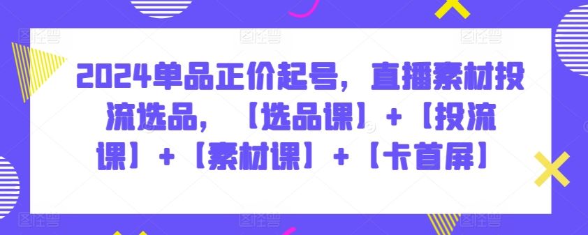 2024单品正价起号，直播素材投流选品，【选品课】+【投流课】+【素材课】+【卡首屏】插图