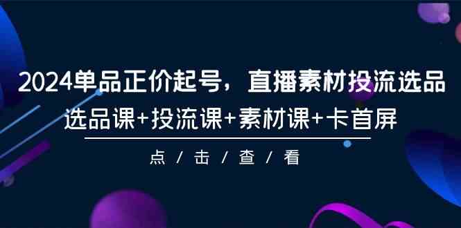 （9718期）2024单品正价起号，直播素材投流选品，选品课+投流课+素材课+卡首屏-101节插图