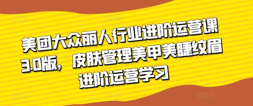 美团大众丽人行业进阶运营课3.0版，皮肤管理美甲美睫纹眉进阶运营学习插图