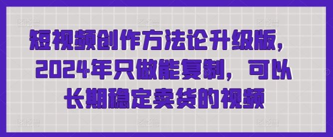 短视频创作方法论升级版，2024年只做能复制，可以长期稳定卖货的视频插图