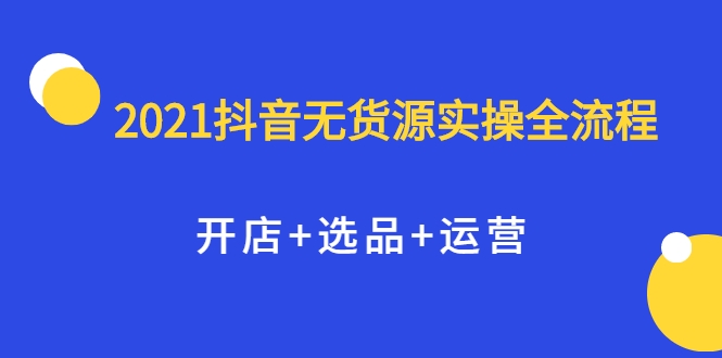 2021抖音无货源实操全流程，开店+选品+运营，全职兼职都可操作插图