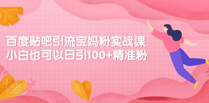 百度贴吧引流宝妈粉实战课，小白也可以日引100+精准粉【视频课程】插图