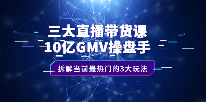 三大直播带货课：10亿GMV操盘手，拆解当前最热门的3大玩法插图