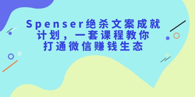 Spenser绝杀文案成就计划，一套课程教你打通微信赚钱生态插图