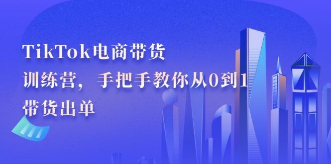 TikTok电商带货训练营，手把手教你从0到1带货出单（无水印）插图