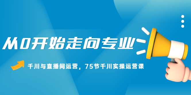 从0开始走向专业，千川与直播间运营，75节千川实操运营课（无水印）插图