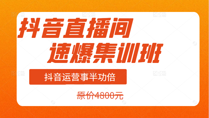 价值4800元的抖音直播间速爆集训班，让你的抖音运营事半功倍插图