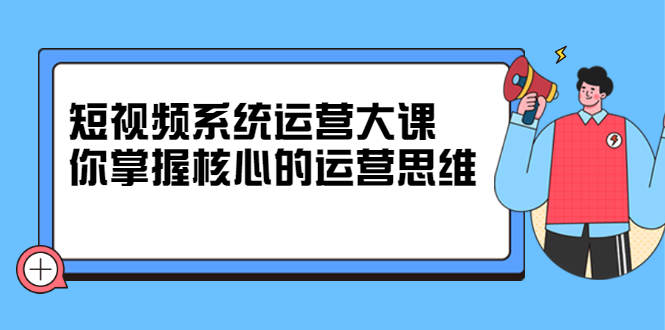 短视频系统运营大课，你掌握核心的运营思维，价值7800元插图