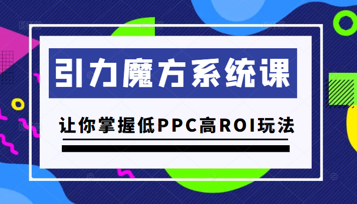 引力魔方系统课，让你掌握低PPC高ROI玩法，价值299元插图