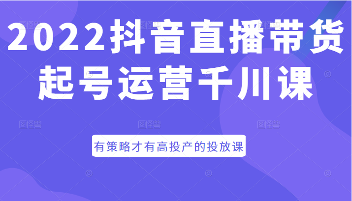 2022抖音直播带货起号运营千川课，有策略才有高投产的投放课插图