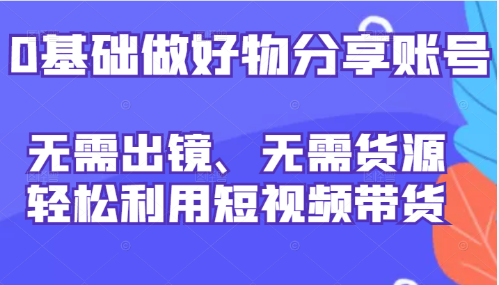 0基础做好物分享账号：无需出镜、无需货源，轻松利用短视频带货插图