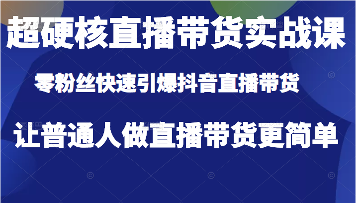 超硬核直播带货实战课，零粉丝快速引爆抖音直播带货，让普通人做直播带货更简单插图