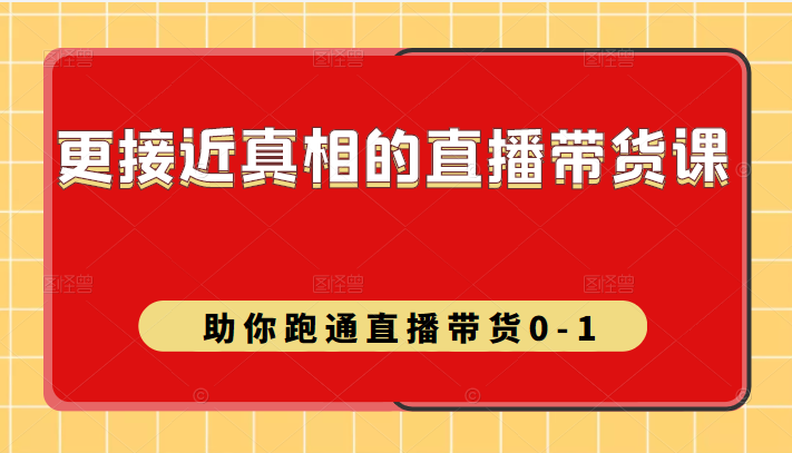 更接近真相的直播带货课（线上）,助你跑通直播带货0-1插图