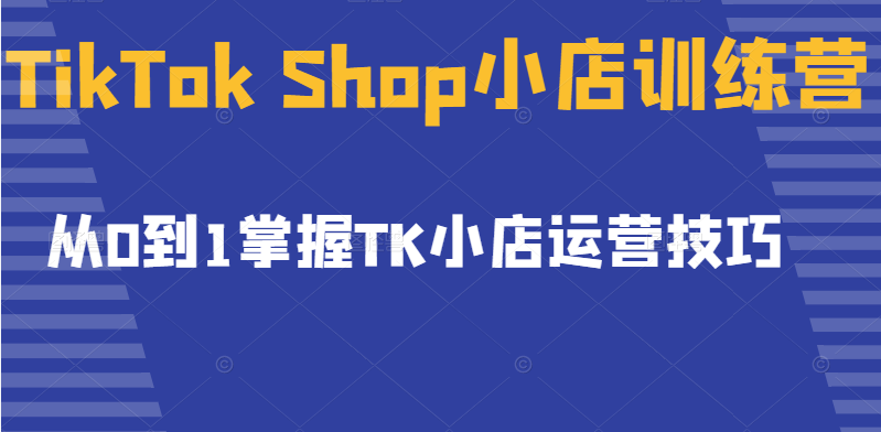 TikTok Shop小店训练营，从0到1掌握TK小店运营技巧，开启2022年海外小店带货插图