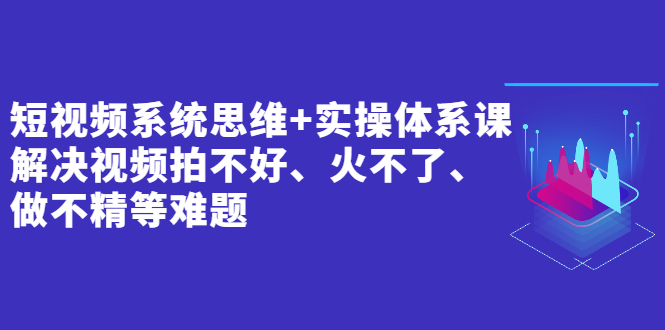 短视频系统思维+实操体系课：解决视频拍不好、火不了、做不精等难题插图