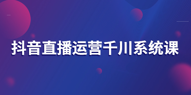 抖音直播运营千川系统课：直播运营规划、起号、主播培养、千川投放等插图