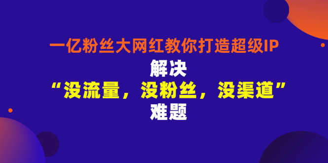 一亿粉丝大网红教你打造超级IP：解决“没流量，没粉丝，没渠道”难题插图