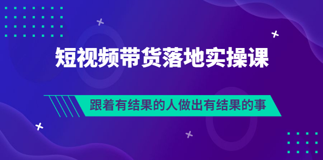 短视频带货落地实操排雷班，跟着有结果的人做出有结果的事插图