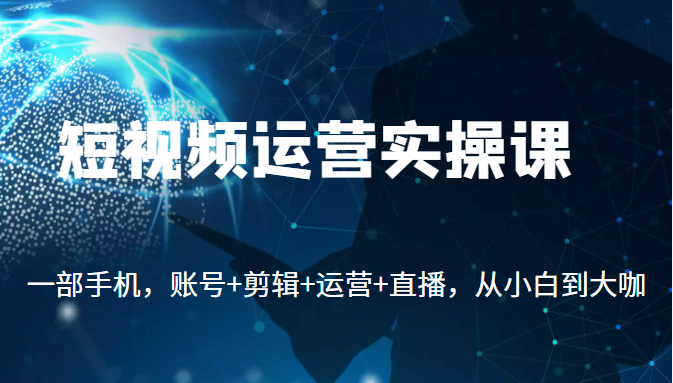 短视频运营实操课，一部手机，账号+剪辑+运营+直播，从小白到大咖插图