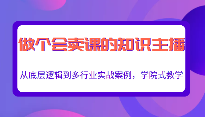 做一个会卖课的知识主播，从底层逻辑到多行业实战案例，学院式教学插图