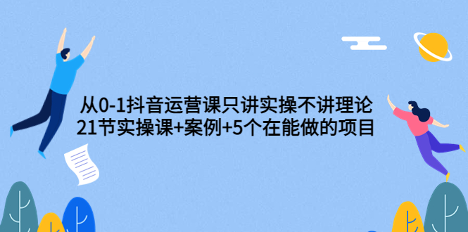 0-1抖音运营课只讲实操不讲理论：21节实操课+案例+5个在能做的项目插图