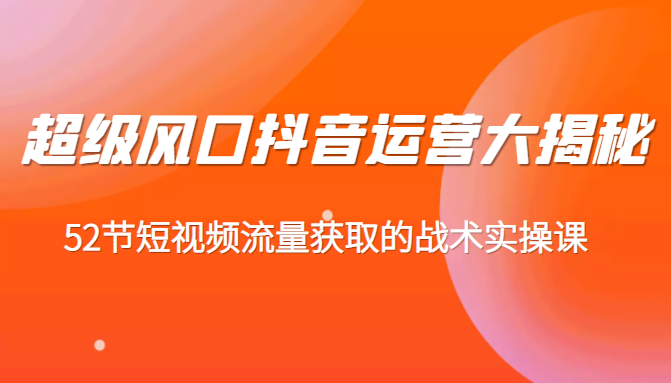 超级风口抖音运营大揭秘，52节短视频流量获取的战术实操课插图