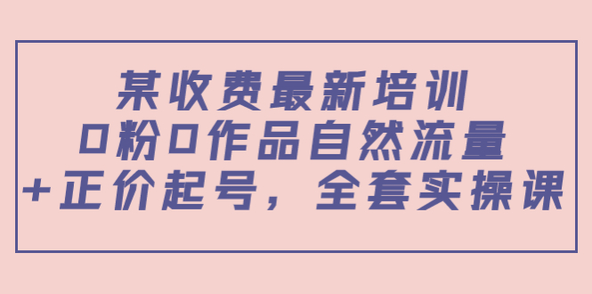 某最新收费培训内容：0粉0作品自然流量+正价起号，全套实操课插图