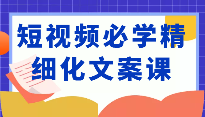 短视频必学精细化文案课，提升你的内容创作能力、升级迭代能力和变现力（价值333元）插图